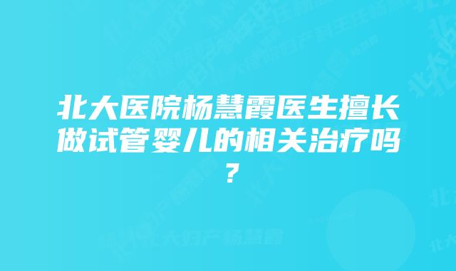 北大医院杨慧霞医生擅长做试管婴儿的相关治疗吗？