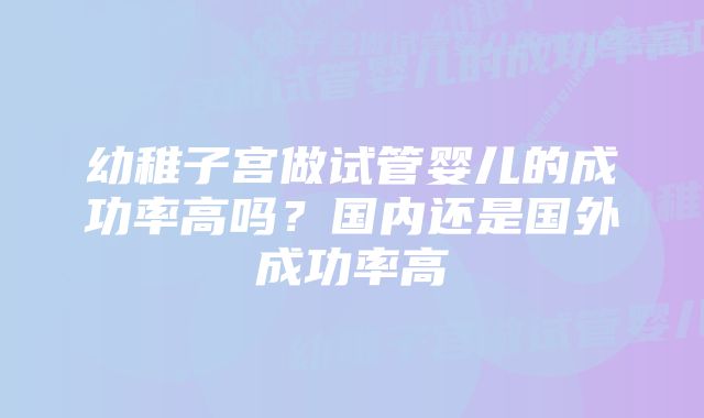 幼稚子宫做试管婴儿的成功率高吗？国内还是国外成功率高