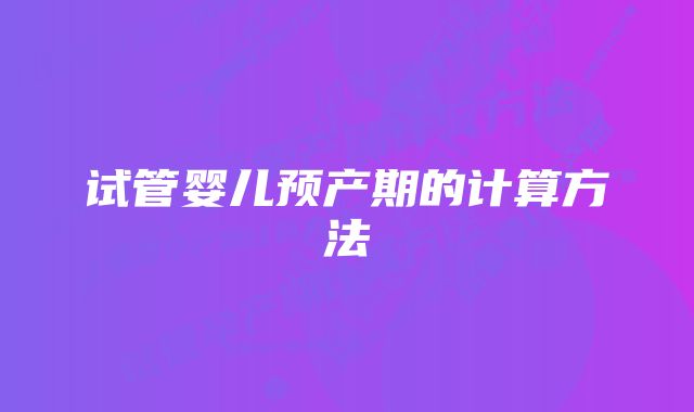 试管婴儿预产期的计算方法