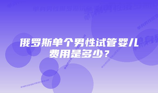 俄罗斯单个男性试管婴儿费用是多少？