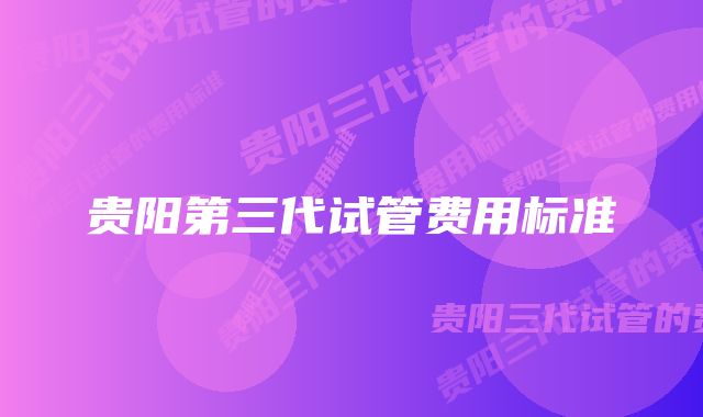 贵阳第三代试管费用标准