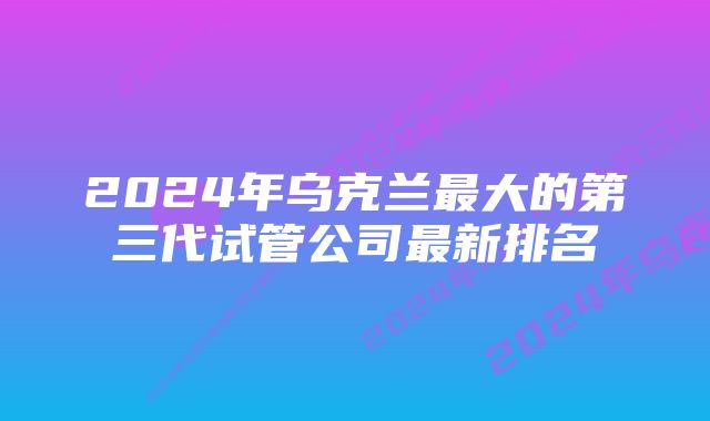 2024年乌克兰最大的第三代试管公司最新排名