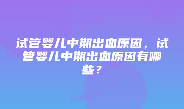 试管婴儿中期出血原因，试管婴儿中期出血原因有哪些？