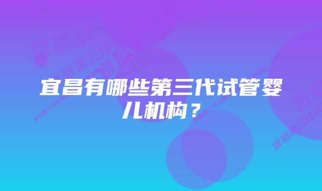 宜昌有哪些第三代试管婴儿机构？