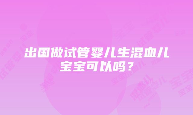 出国做试管婴儿生混血儿宝宝可以吗？