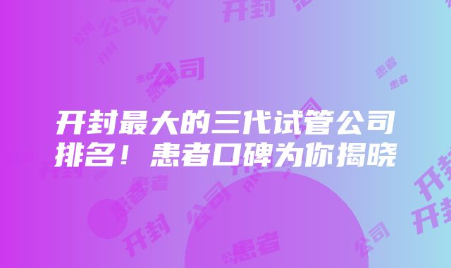 开封最大的三代试管公司排名！患者口碑为你揭晓