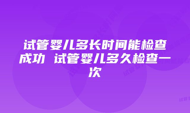 试管婴儿多长时间能检查成功 试管婴儿多久检查一次