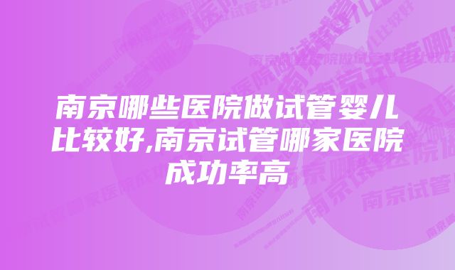 南京哪些医院做试管婴儿比较好,南京试管哪家医院成功率高