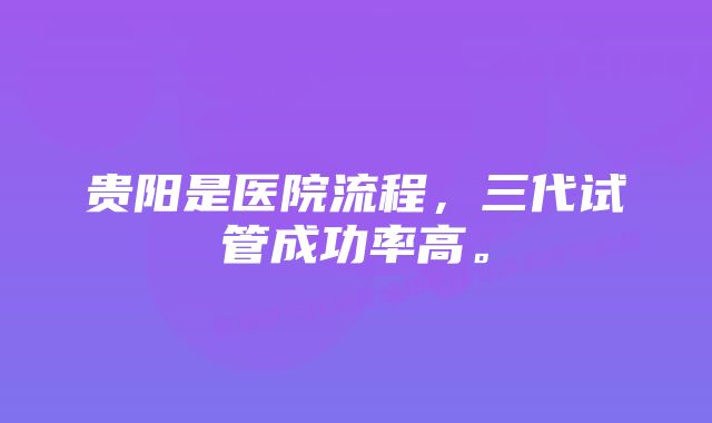 贵阳是医院流程，三代试管成功率高。