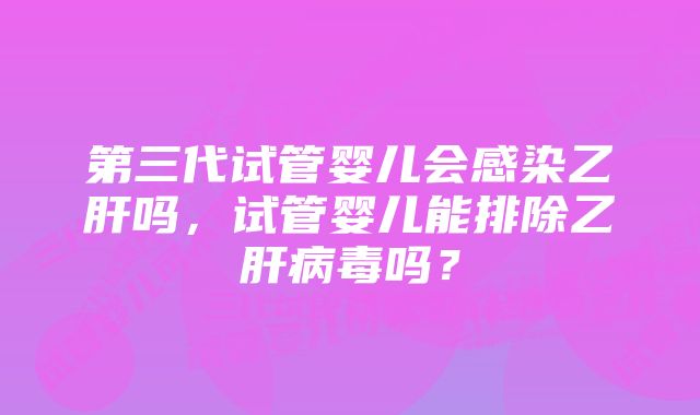 第三代试管婴儿会感染乙肝吗，试管婴儿能排除乙肝病毒吗？