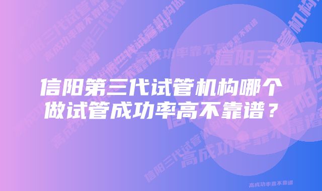 信阳第三代试管机构哪个做试管成功率高不靠谱？