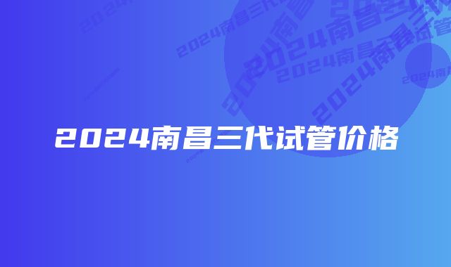 2024南昌三代试管价格