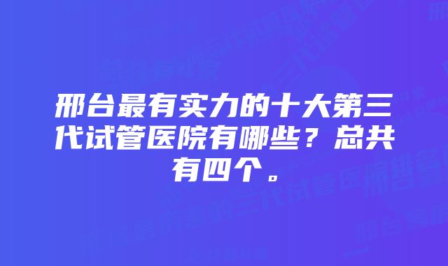 邢台最有实力的十大第三代试管医院有哪些？总共有四个。