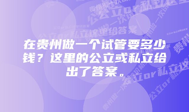 在贵州做一个试管要多少钱？这里的公立或私立给出了答案。