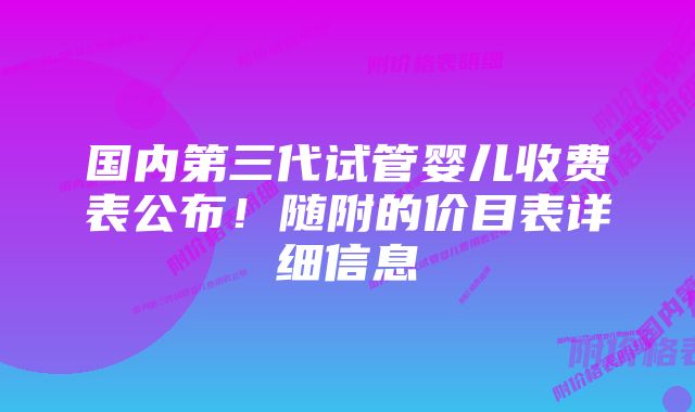 国内第三代试管婴儿收费表公布！随附的价目表详细信息