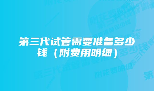 第三代试管需要准备多少钱（附费用明细）