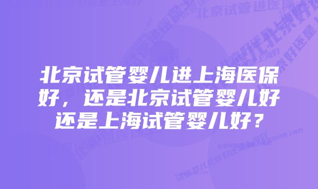 北京试管婴儿进上海医保好，还是北京试管婴儿好还是上海试管婴儿好？