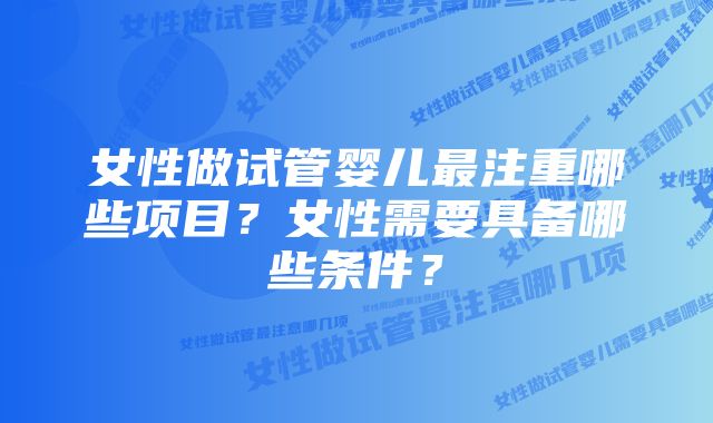 女性做试管婴儿最注重哪些项目？女性需要具备哪些条件？