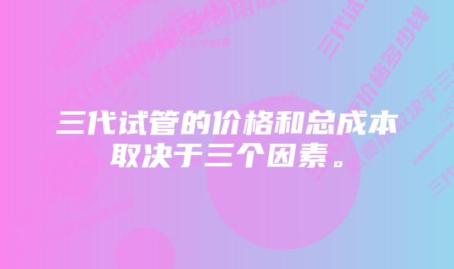 三代试管的价格和总成本取决于三个因素。