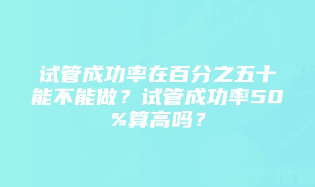 试管成功率在百分之五十能不能做？试管成功率50%算高吗？