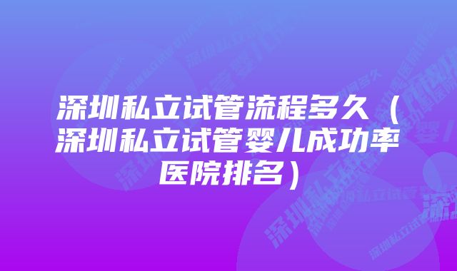 深圳私立试管流程多久（深圳私立试管婴儿成功率医院排名）