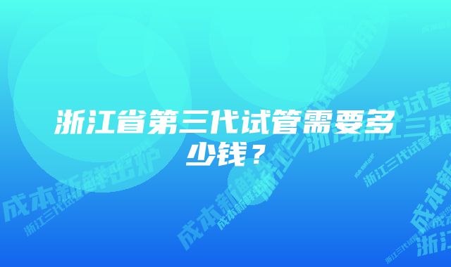 浙江省第三代试管需要多少钱？