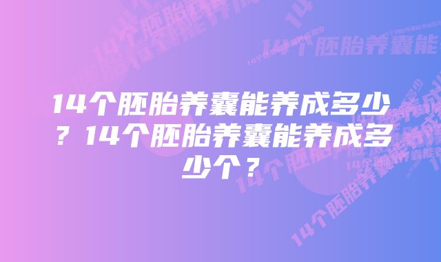 14个胚胎养囊能养成多少？14个胚胎养囊能养成多少个？