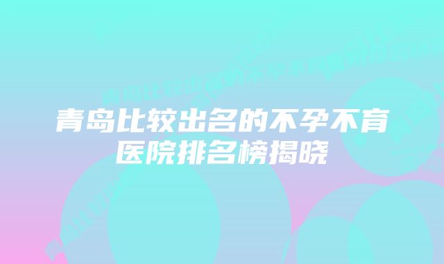 青岛比较出名的不孕不育医院排名榜揭晓