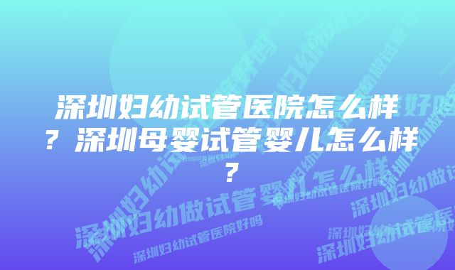 深圳妇幼试管医院怎么样？深圳母婴试管婴儿怎么样？