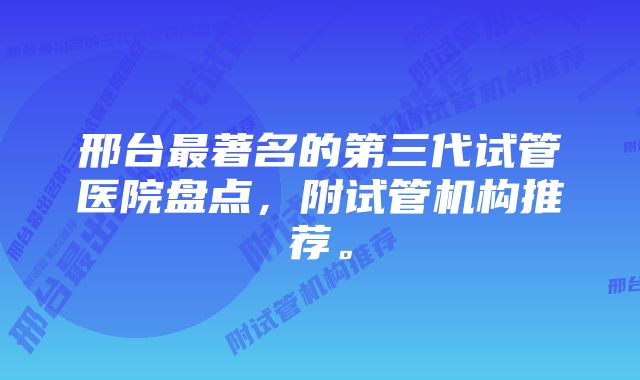 邢台最著名的第三代试管医院盘点，附试管机构推荐。