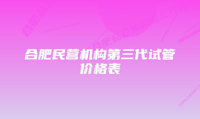 合肥民营机构第三代试管价格表