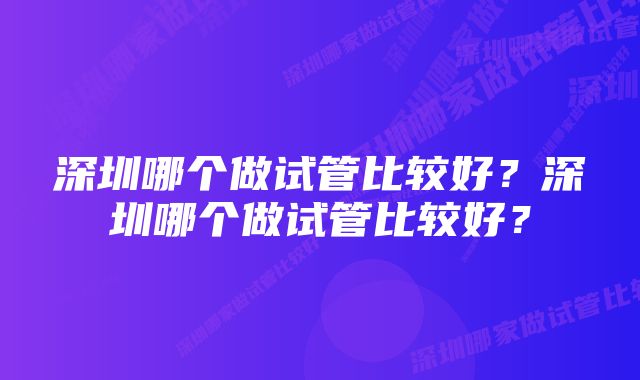 深圳哪个做试管比较好？深圳哪个做试管比较好？