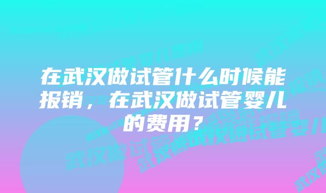 在武汉做试管什么时候能报销，在武汉做试管婴儿的费用？