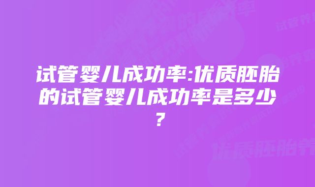 试管婴儿成功率:优质胚胎的试管婴儿成功率是多少？