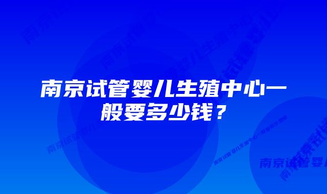 南京试管婴儿生殖中心一般要多少钱？