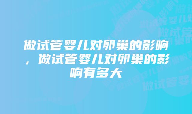 做试管婴儿对卵巢的影响，做试管婴儿对卵巢的影响有多大