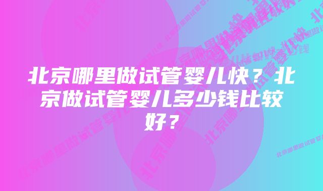 北京哪里做试管婴儿快？北京做试管婴儿多少钱比较好？