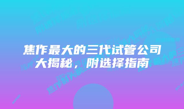 焦作最大的三代试管公司大揭秘，附选择指南