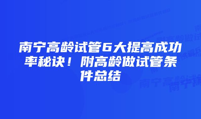 南宁高龄试管6大提高成功率秘诀！附高龄做试管条件总结