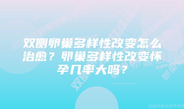 双侧卵巢多样性改变怎么治愈？卵巢多样性改变怀孕几率大吗？