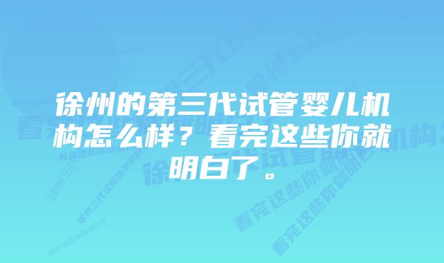 徐州的第三代试管婴儿机构怎么样？看完这些你就明白了。