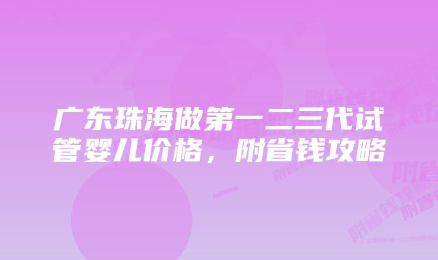 广东珠海做第一二三代试管婴儿价格，附省钱攻略