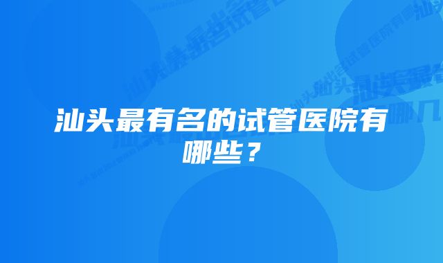 汕头最有名的试管医院有哪些？