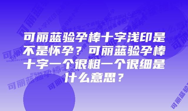 可丽蓝验孕棒十字浅印是不是怀孕？可丽蓝验孕棒十字一个很粗一个很细是什么意思？