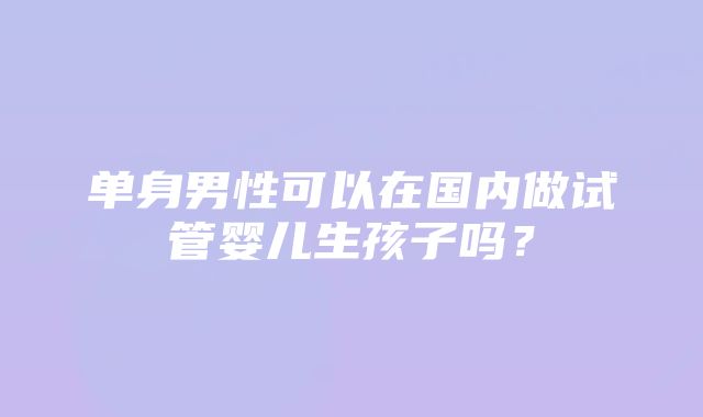 单身男性可以在国内做试管婴儿生孩子吗？