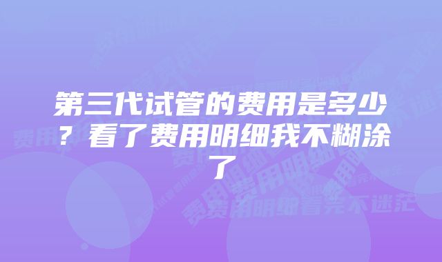 第三代试管的费用是多少？看了费用明细我不糊涂了