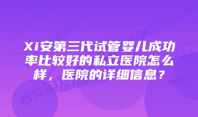 Xi安第三代试管婴儿成功率比较好的私立医院怎么样，医院的详细信息？