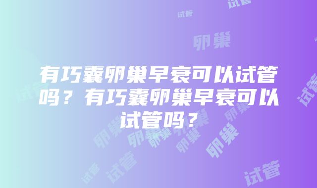 有巧囊卵巢早衰可以试管吗？有巧囊卵巢早衰可以试管吗？