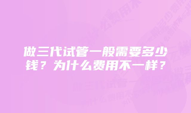 做三代试管一般需要多少钱？为什么费用不一样？