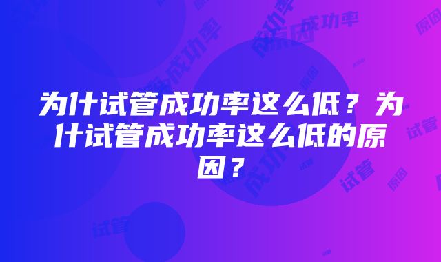 为什试管成功率这么低？为什试管成功率这么低的原因？